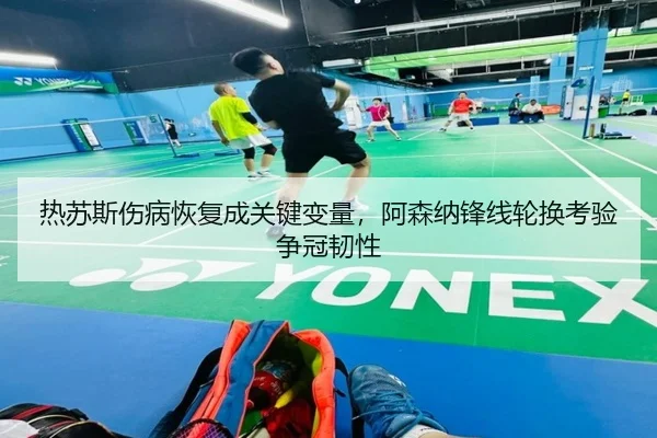 热苏斯伤病恢复成关键变量，阿森纳锋线轮换考验争冠韧性