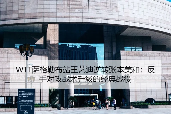 WTT萨格勒布站王艺迪逆转张本美和：反手对攻战术升级的经典战役