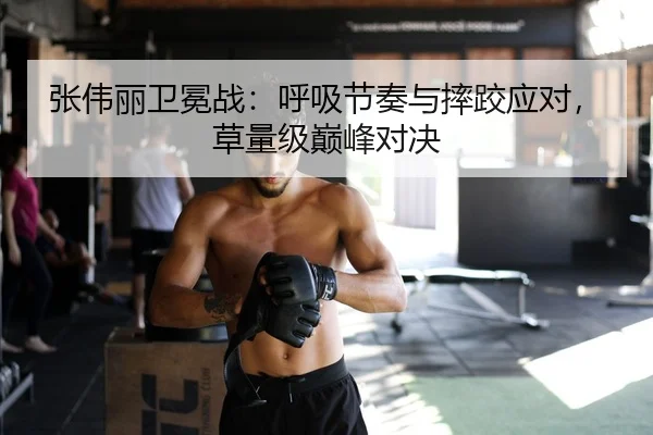 张伟丽卫冕战：呼吸节奏与摔跤应对，草量级巅峰对决