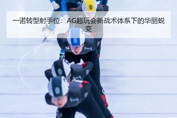 一诺转型射手位：AG超玩会新战术体系下的华丽蜕变