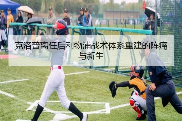 克洛普离任后利物浦战术体系重建的阵痛与新生
