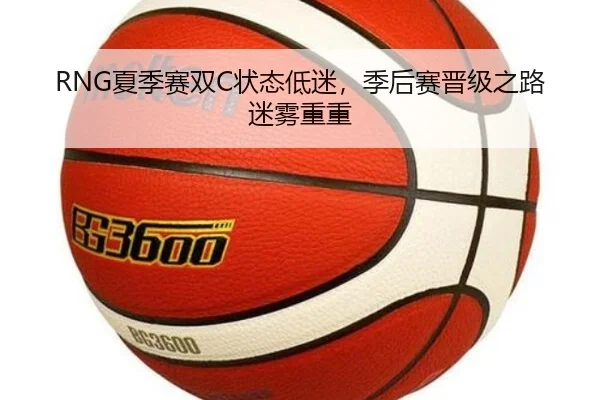 RNG夏季赛双C状态低迷，季后赛晋级之路迷雾重重