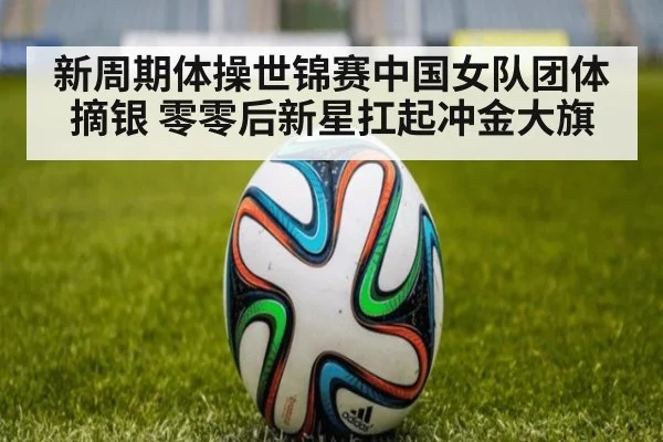 新周期体操世锦赛中国女队团体摘银 零零后新星扛起冲金大旗
