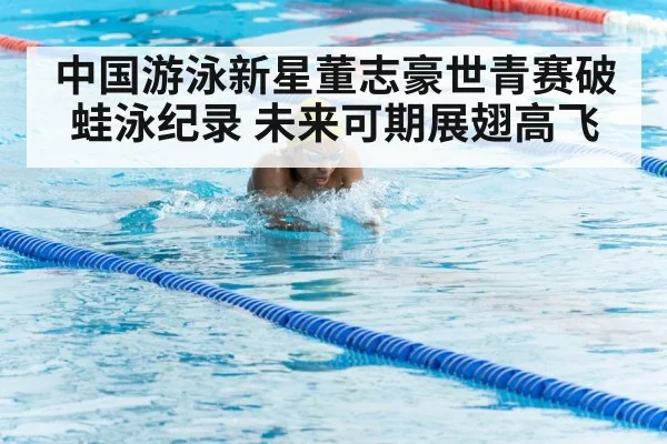 中国游泳新星董志豪世青赛破蛙泳纪录 未来可期展翅高飞