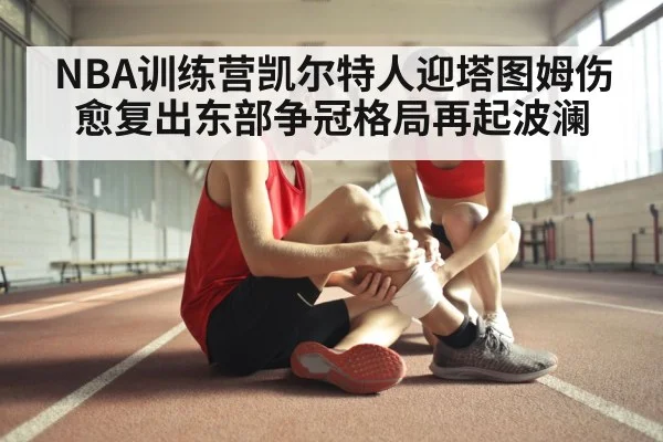 NBA训练营凯尔特人迎塔图姆伤愈复出东部争冠格局再起波澜